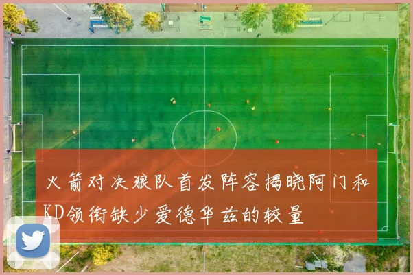 火箭对决狼队首发阵容揭晓阿门和KD领衔缺少爱德华兹的较量