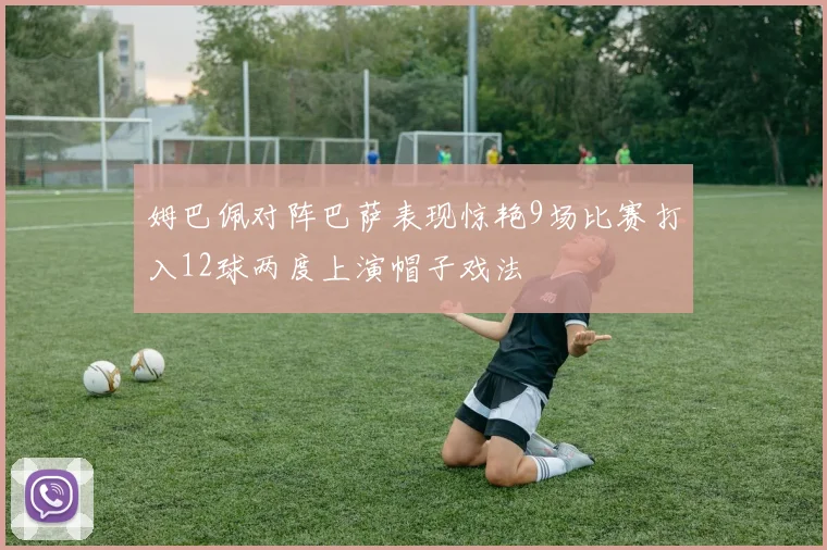 姆巴佩对阵巴萨表现惊艳9场比赛打入12球两度上演帽子戏法