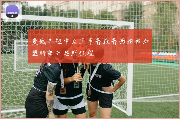 曼城年轻中后卫辛普森普西租借加盟科隆开启新征程